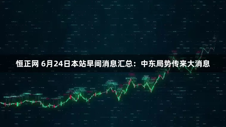 恒正网 6月24日本站早间消息汇总：中东局势传来大消息