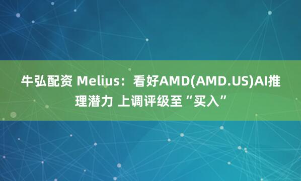 牛弘配资 Melius：看好AMD(AMD.US)AI推理潜力 上调评级至“买入”
