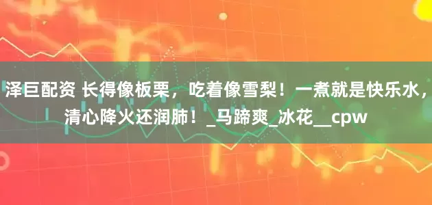 泽巨配资 长得像板栗，吃着像雪梨！一煮就是快乐水，清心降火还润肺！_马蹄爽_冰花__cpw