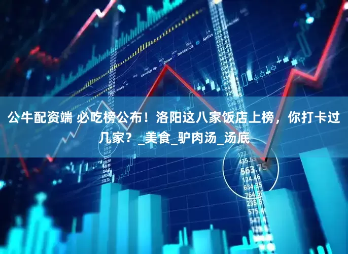 公牛配资端 必吃榜公布！洛阳这八家饭店上榜，你打卡过几家？_美食_驴肉汤_汤底