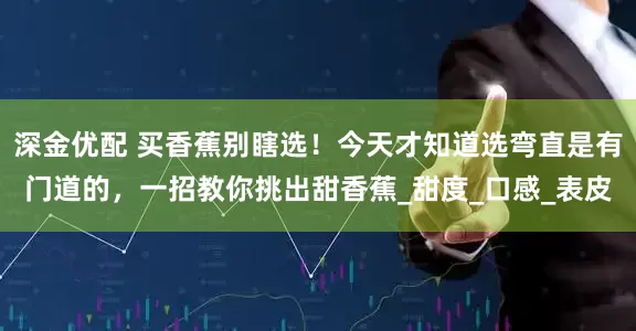 深金优配 买香蕉别瞎选！今天才知道选弯直是有门道的，一招教你挑出甜香蕉_甜度_口感_表皮