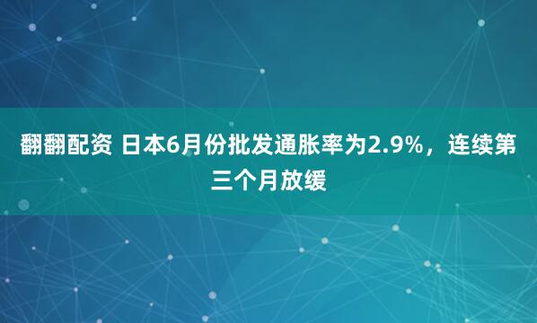 翻翻配资 日本6月份批发通胀率为2.9%，连续第三个月放缓