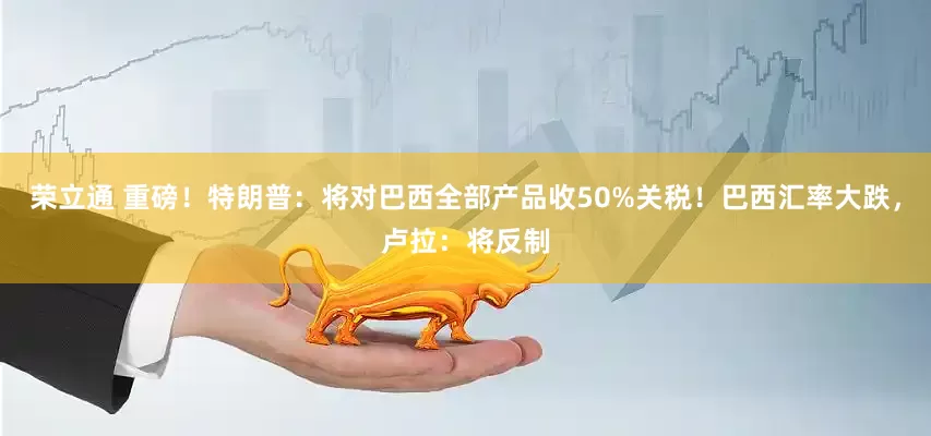 荣立通 重磅！特朗普：将对巴西全部产品收50%关税！巴西汇率大跌，卢拉：将反制