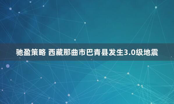 驰盈策略 西藏那曲市巴青县发生3.0级地震