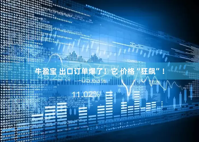 牛盈宝 出口订单爆了！它 价格“狂飙”！