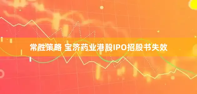 常胜策略 宝济药业港股IPO招股书失效