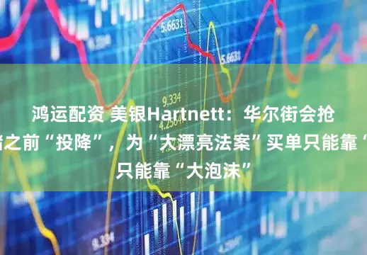 鸿运配资 美银Hartnett：华尔街会抢在美联储之前“投降”，为“大漂亮法案”买单只能靠“大泡沫”