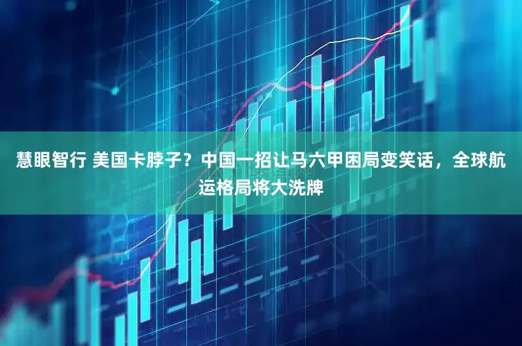 慧眼智行 美国卡脖子？中国一招让马六甲困局变笑话，全球航运格局将大洗牌