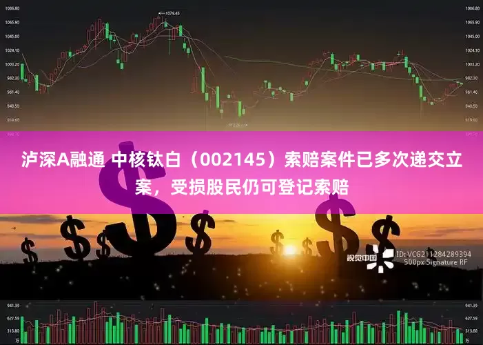 泸深A融通 中核钛白（002145）索赔案件已多次递交立案，受损股民仍可登记索赔