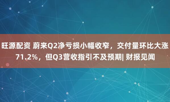 旺源配资 蔚来Q2净亏损小幅收窄，交付量环比大涨71.2%，但Q3营收指引不及预期| 财报见闻