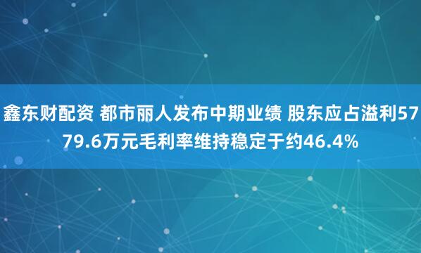 鑫东财配资 都市丽人发布中期业绩 股东应占溢利5779.6万元毛利率维持稳定于约46.4%