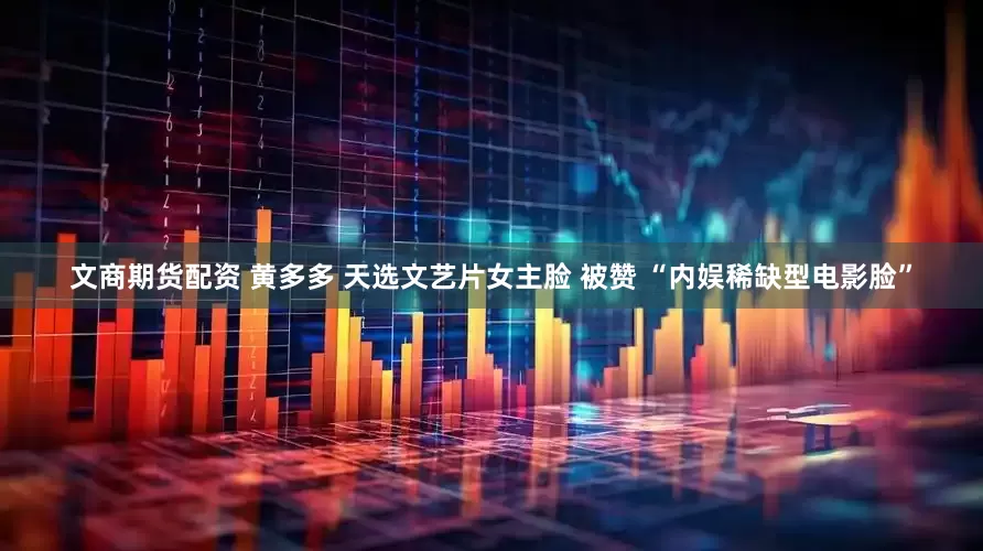文商期货配资 黄多多 天选文艺片女主脸 被赞 “内娱稀缺型电影脸”