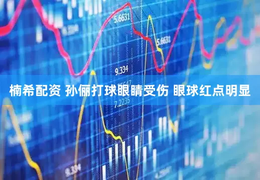 楠希配资 孙俪打球眼睛受伤 眼球红点明显