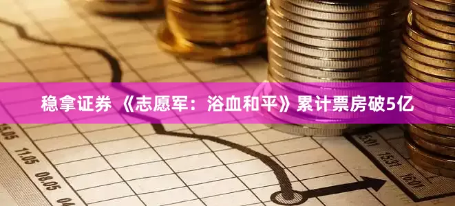稳拿证券 《志愿军：浴血和平》累计票房破5亿