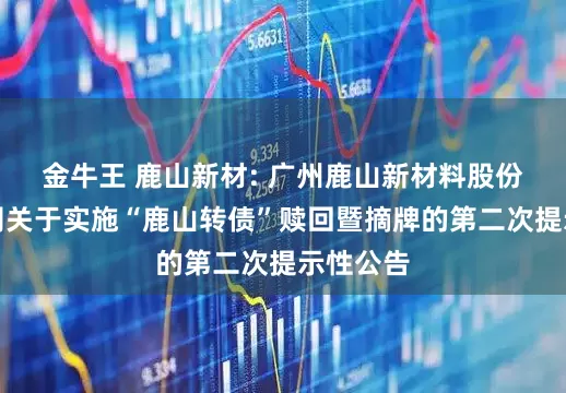 金牛王 鹿山新材: 广州鹿山新材料股份有限公司关于实施“鹿山转债”赎回暨摘牌的第二次提示性公告