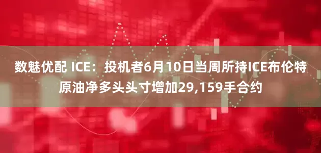 数魅优配 ICE：投机者6月10日当周所持ICE布伦特原油净多头头寸增加29,159手合约