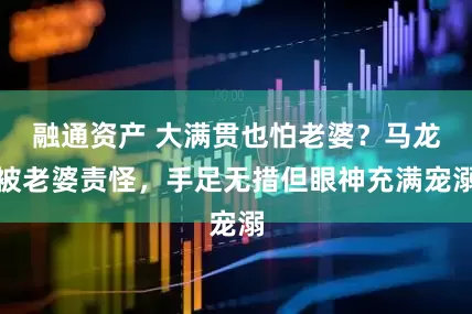 融通资产 大满贯也怕老婆？马龙被老婆责怪，手足无措但眼神充满宠溺