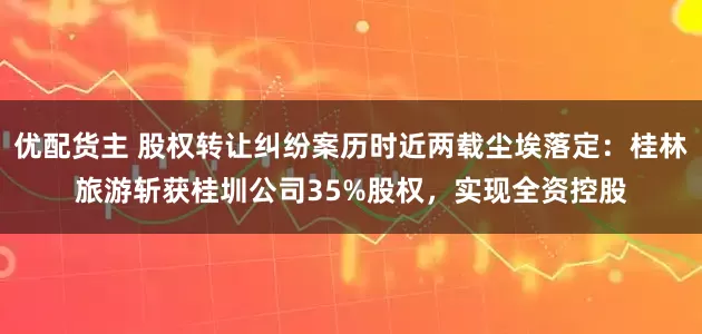 优配货主 股权转让纠纷案历时近两载尘埃落定：桂林旅游斩获桂圳公司35%股权，实现全资控股