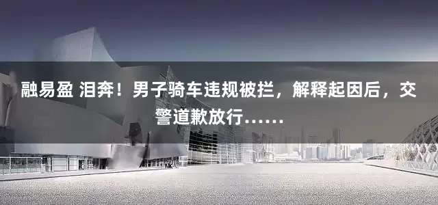 融易盈 泪奔！男子骑车违规被拦，解释起因后，交警道歉放行……