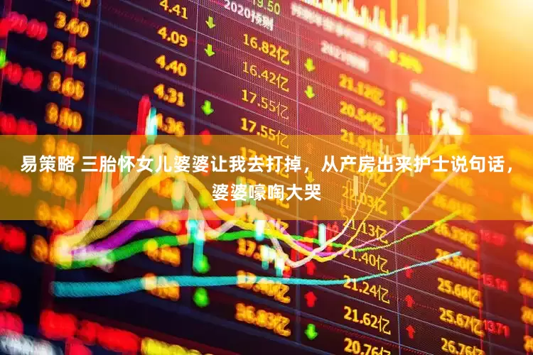 易策略 三胎怀女儿婆婆让我去打掉，从产房出来护士说句话，婆婆嚎啕大哭
