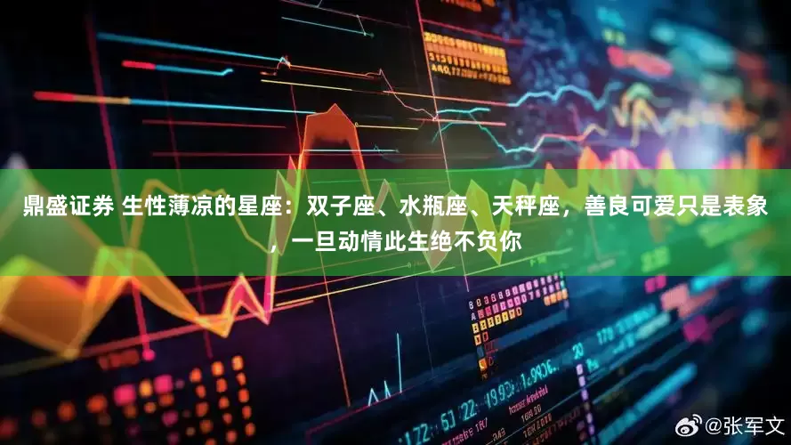 鼎盛证券 生性薄凉的星座：双子座、水瓶座、天秤座，善良可爱只是表象，一旦动情此生绝不负你