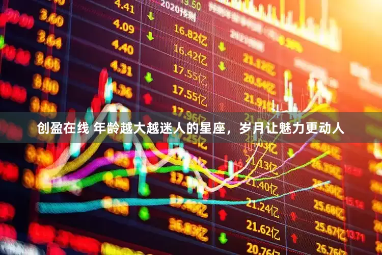 创盈在线 年龄越大越迷人的星座，岁月让魅力更动人