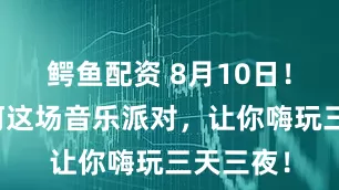 鳄鱼配资 8月10日！石泉喜河这场音乐派对，让你嗨玩三天三夜！