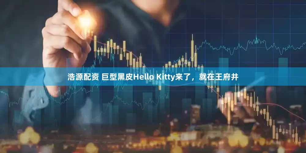 浩源配资 巨型黑皮Hello Kitty来了，就在王府井