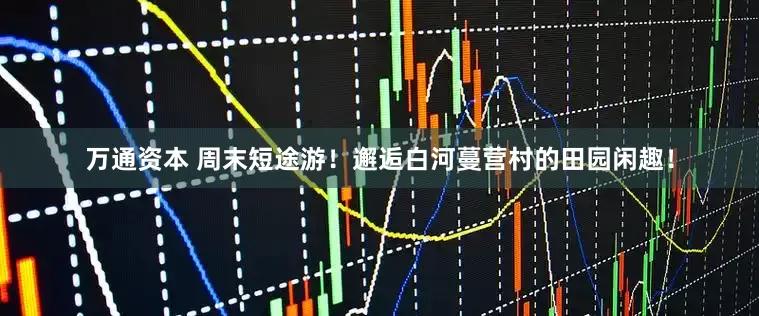 万通资本 周末短途游！邂逅白河蔓营村的田园闲趣！